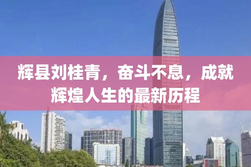 輝縣劉桂青，奮斗不息，成就輝煌人生的最新歷程