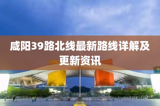 咸陽39路北線最新路線詳解及更新資訊