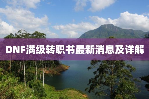DNF滿級轉(zhuǎn)職書最新消息及詳解
