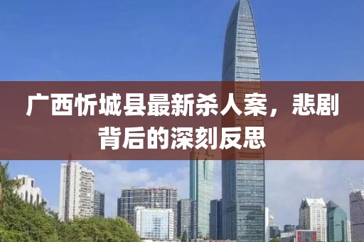 廣西忻城縣最新殺人案，悲劇背后的深刻反思