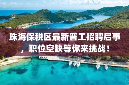 珠海保稅區(qū)最新普工招聘啟事，職位空缺等你來挑戰(zhàn)！