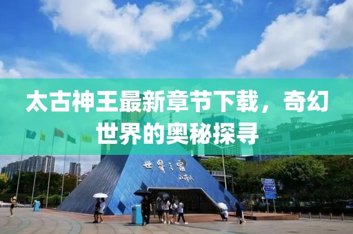 太古神王最新章節(jié)下載，奇幻世界的奧秘探尋