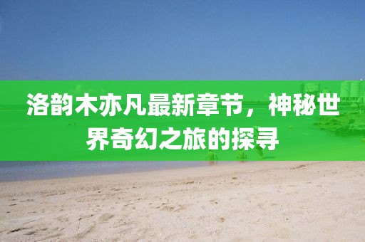 洛韻木亦凡最新章節(jié)，神秘世界奇幻之旅的探尋