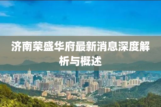 濟南榮盛華府最新消息深度解析與概述