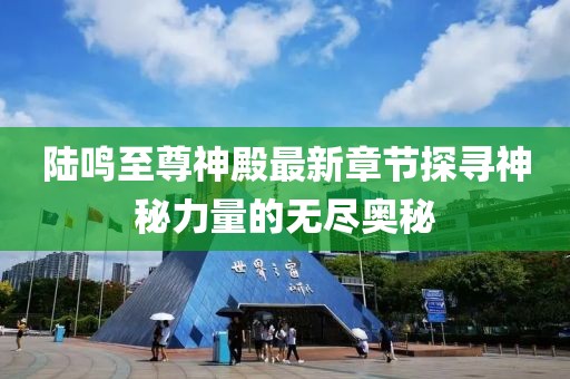 陸鳴至尊神殿最新章節(jié)探尋神秘力量的無盡奧秘