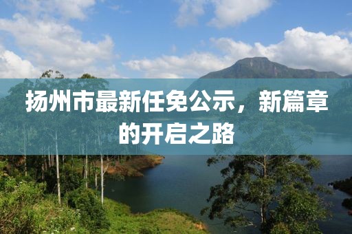揚州市最新任免公示，新篇章的開啟之路