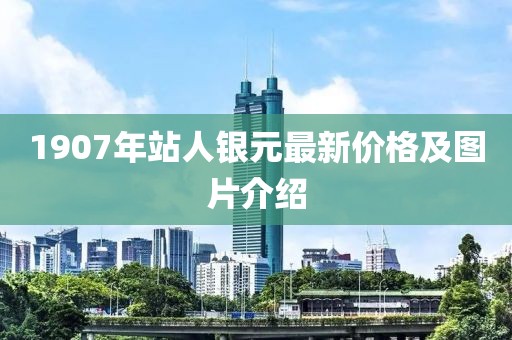 1907年站人銀元最新價格及圖片介紹