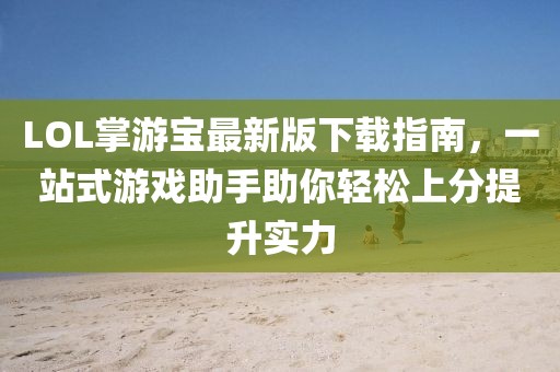 LOL掌游寶最新版下載指南，一站式游戲助手助你輕松上分提升實(shí)力