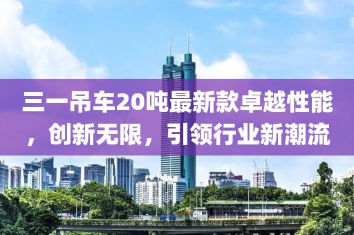 三一吊車20噸最新款卓越性能，創(chuàng)新無限，引領(lǐng)行業(yè)新潮流