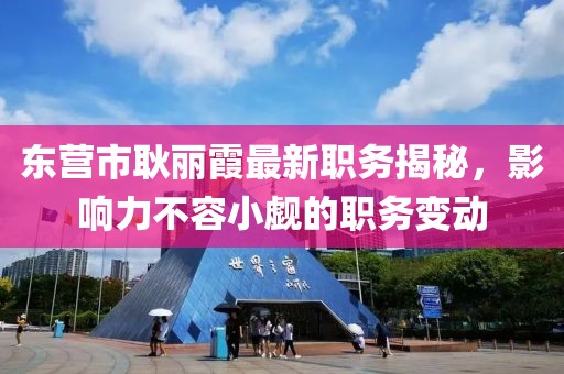 東營市耿麗霞最新職務(wù)揭秘，影響力不容小覷的職務(wù)變動