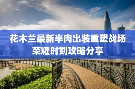 花木蘭最新半肉出裝重塑戰(zhàn)場榮耀時(shí)刻攻略分享