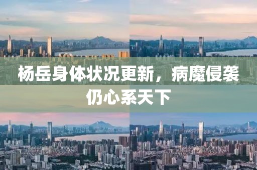 楊岳身體狀況更新，病魔侵襲仍心系天下