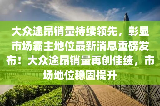 大眾途昂銷量持續(xù)領(lǐng)先，彰顯市場霸主地位最新消息重磅發(fā)布！大眾途昂銷量再創(chuàng)佳績，市場地位穩(wěn)固提升