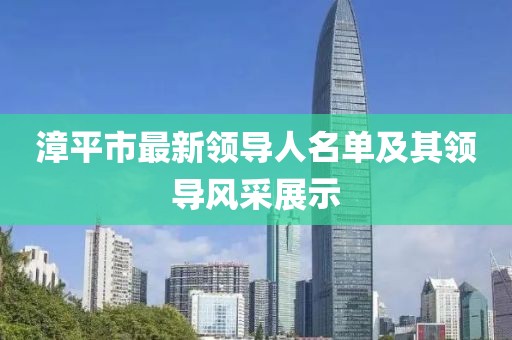 漳平市最新領(lǐng)導(dǎo)人名單及其領(lǐng)導(dǎo)風(fēng)采展示