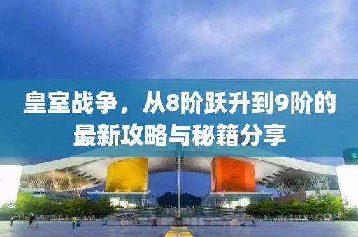 皇室戰(zhàn)爭，從8階躍升到9階的最新攻略與秘籍分享