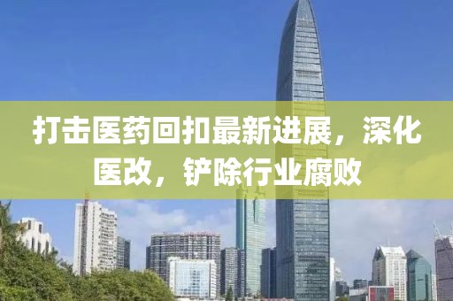 打擊醫(yī)藥回扣最新進(jìn)展，深化醫(yī)改，鏟除行業(yè)腐敗
