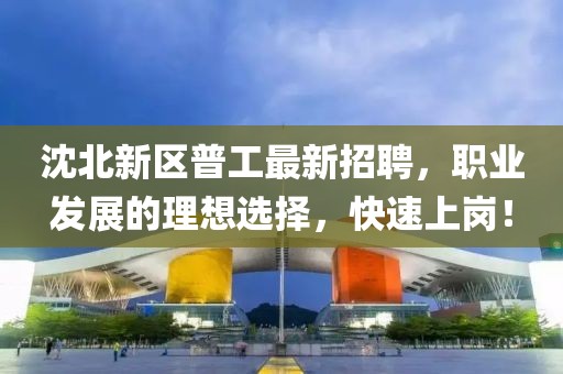 沈北新區(qū)普工最新招聘，職業(yè)發(fā)展的理想選擇，快速上崗！