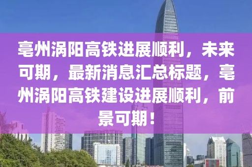 亳州渦陽(yáng)高鐵進(jìn)展順利，未來(lái)可期，最新消息匯總標(biāo)題，亳州渦陽(yáng)高鐵建設(shè)進(jìn)展順利，前景可期！