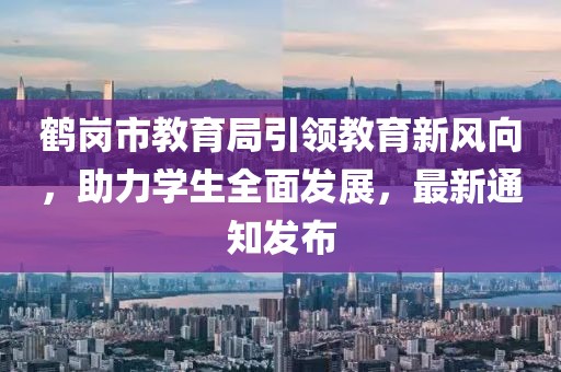 鶴崗市教育局引領(lǐng)教育新風(fēng)向，助力學(xué)生全面發(fā)展，最新通知發(fā)布