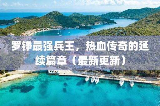 羅錚最強(qiáng)兵王，熱血傳奇的延續(xù)篇章（最新更新）
