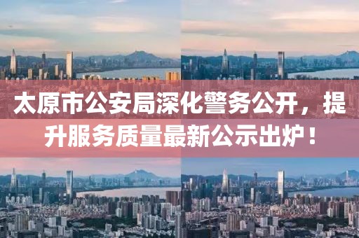 太原市公安局深化警務(wù)公開，提升服務(wù)質(zhì)量最新公示出爐！