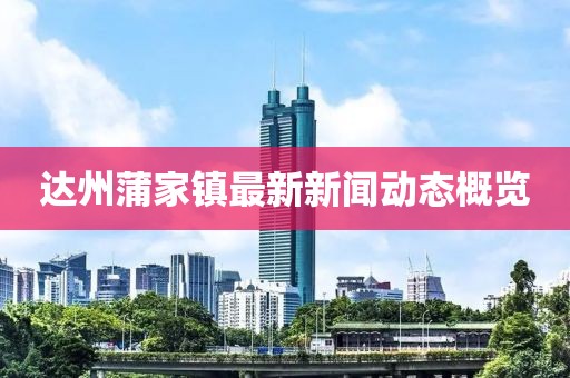 達州蒲家鎮(zhèn)最新新聞動態(tài)概覽