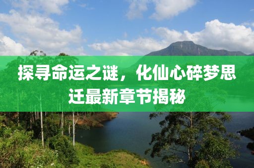 探尋命運(yùn)之謎，化仙心碎夢(mèng)思遷最新章節(jié)揭秘