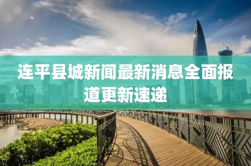 連平縣城新聞最新消息全面報道更新速遞