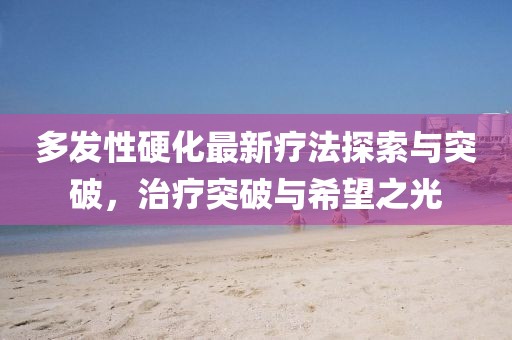 多發(fā)性硬化最新療法探索與突破，治療突破與希望之光