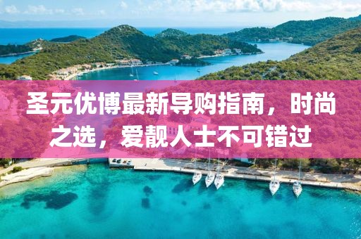 圣元優(yōu)博最新導(dǎo)購(gòu)指南，時(shí)尚之選，愛(ài)靚人士不可錯(cuò)過(guò)