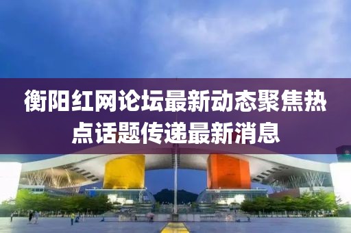 衡陽紅網(wǎng)論壇最新動(dòng)態(tài)聚焦熱點(diǎn)話題傳遞最新消息
