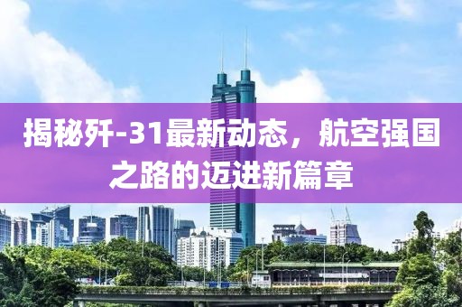 揭秘殲-31最新動態(tài)，航空強國之路的邁進新篇章