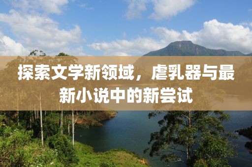 探索文學(xué)新領(lǐng)域，虐乳器與最新小說中的新嘗試