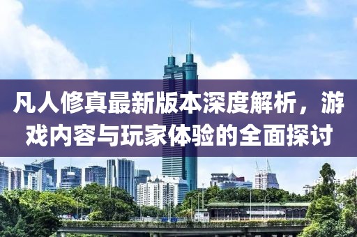 凡人修真最新版本深度解析，游戲內(nèi)容與玩家體驗的全面探討