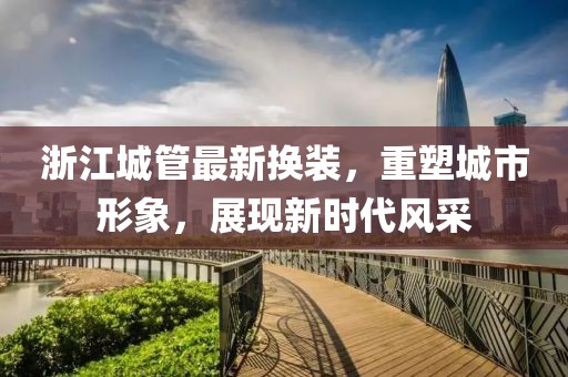浙江城管最新?lián)Q裝，重塑城市形象，展現(xiàn)新時(shí)代風(fēng)采