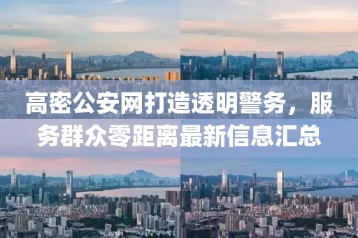 高密公安網(wǎng)打造透明警務(wù)，服務(wù)群眾零距離最新信息匯總