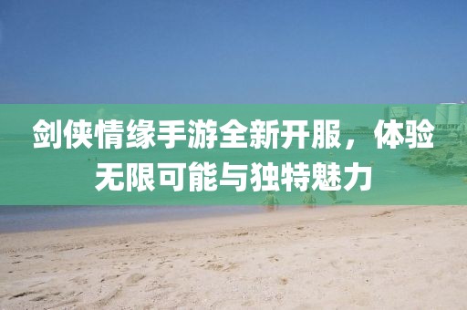 劍俠情緣手游全新開服，體驗無限可能與獨特魅力
