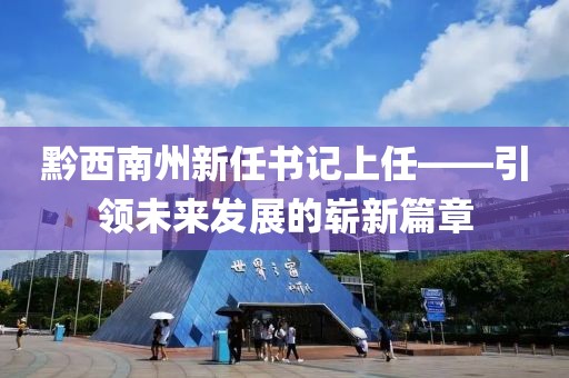 黔西南州新任書記上任——引領(lǐng)未來發(fā)展的嶄新篇章