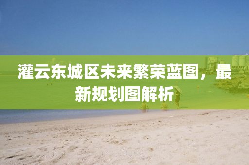 灌云東城區(qū)未來(lái)繁榮藍(lán)圖，最新規(guī)劃圖解析