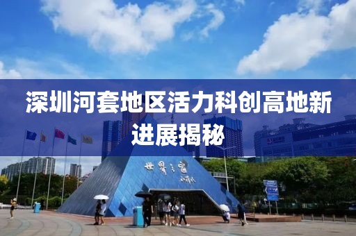 深圳河套地區(qū)活力科創(chuàng)高地新進展揭秘