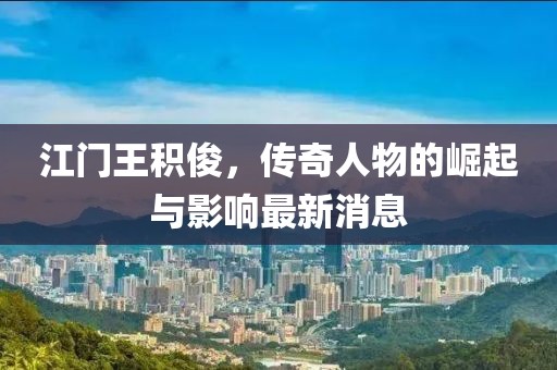江門(mén)王積俊，傳奇人物的崛起與影響最新消息