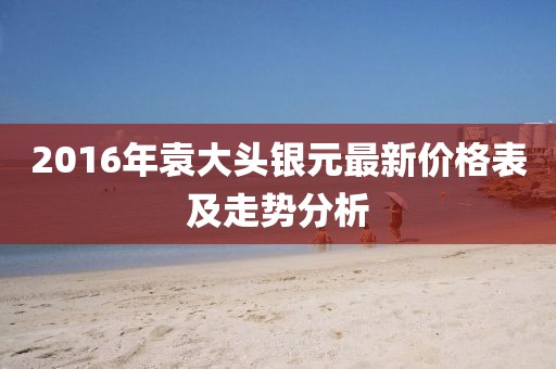 2016年袁大頭銀元最新價格表及走勢分析
