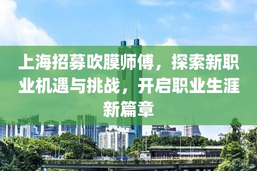 上海招募吹膜師傅，探索新職業(yè)機(jī)遇與挑戰(zhàn)，開啟職業(yè)生涯新篇章