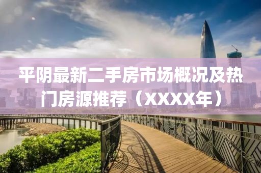 平陰最新二手房市場概況及熱門房源推薦（XXXX年）