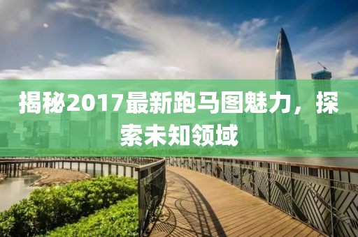 揭秘2017最新跑馬圖魅力，探索未知領(lǐng)域