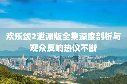歡樂頌2泄漏版全集深度剖析與觀眾反響熱議不斷