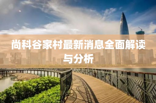 尚科谷家村最新消息全面解讀與分析