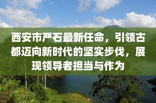 西安市嚴石最新任命，引領古都邁向新時代的堅實步伐，展現(xiàn)領導者擔當與作為