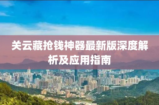 關(guān)云藏?fù)屽X(qián)神器最新版深度解析及應(yīng)用指南