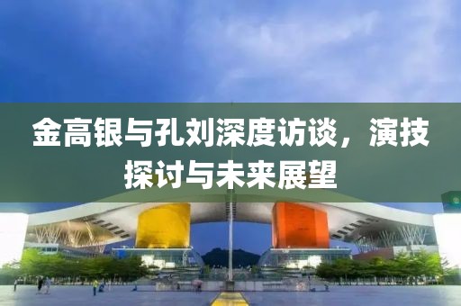 金高銀與孔劉深度訪談，演技探討與未來展望